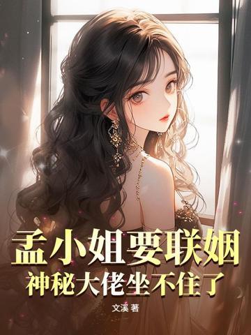 孟小姐要联姻?神秘大佬坐不住了! 孟小姐要联姻?神秘大佬坐不住了!