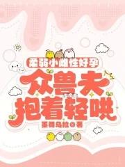 柔弱小雌性好孕,众兽夫抱着轻哄 柔弱小雌性好孕,众兽夫抱着轻哄