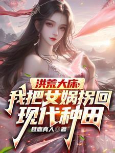 洪荒大床,我把女娲拐回现代种田 洪荒大床,我把女娲拐回现代种田